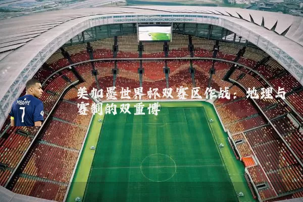 美加墨世界杯双赛区作战：地理与赛制的双重博弈