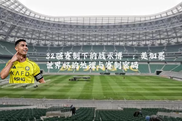 32强赛制下的战术博弈：美加墨世界杯的地理与赛制密码
