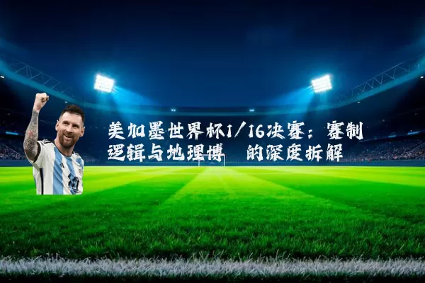 美加墨世界杯1/16决赛：赛制逻辑与地理博弈的深度拆解