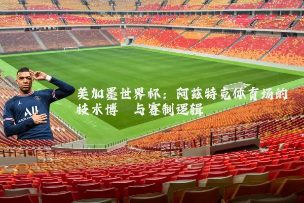 美加墨世界杯：阿兹特克体育场的技术博弈与赛制逻辑