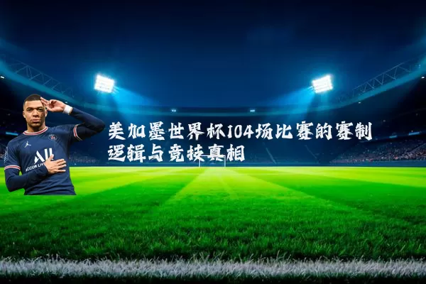 美加墨世界杯104场比赛的赛制逻辑与竞技真相