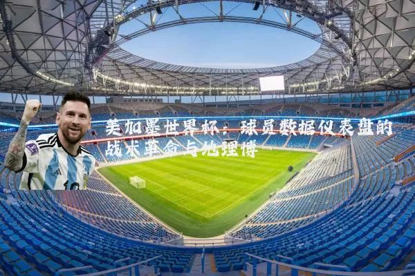 美加墨世界杯：球员数据仪表盘的战术革命与地理博弈