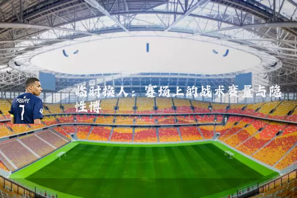 临时换人：赛场上的战术变量与隐性博弈