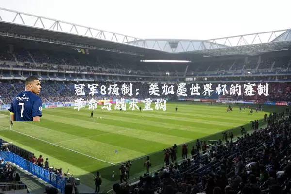 冠军8场制：美加墨世界杯的赛制革命与战术重构