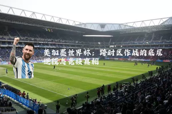 美加墨世界杯：跨时区作战的底层逻辑与竞技真相