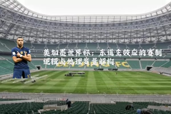 美加墨世界杯：东道主效应的赛制逻辑与地理变量解构