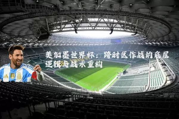 美加墨世界杯：跨时区作战的底层逻辑与战术重构