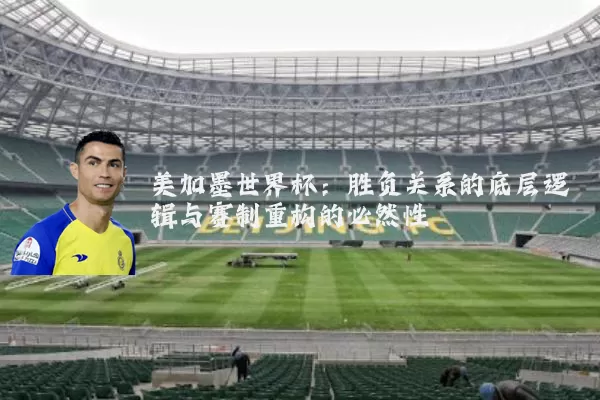美加墨世界杯:胜负关系的底层逻辑与赛制重构的必然性