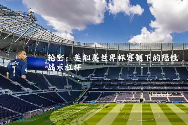 轮空：美加墨世界杯赛制下的隐性战术杠杆