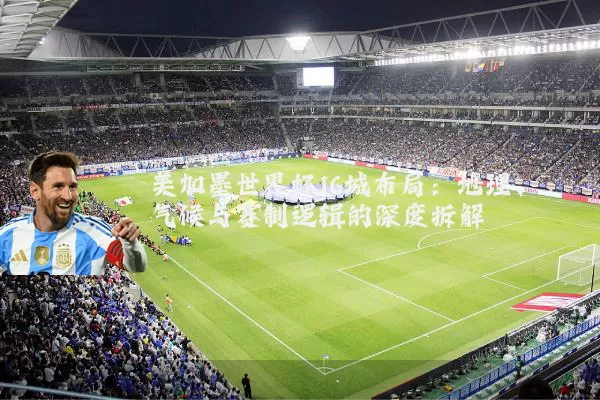 美加墨世界杯16城布局:地理、气候与赛制逻辑的深度拆解