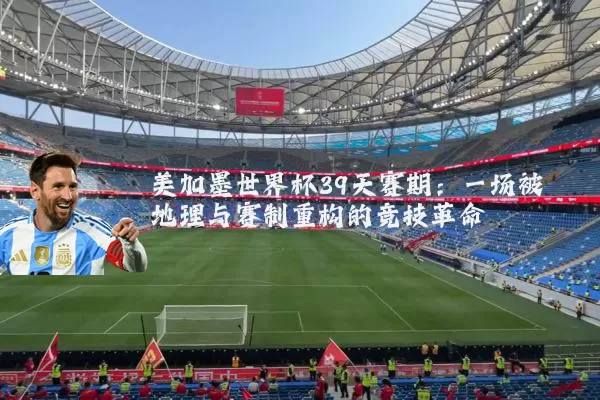 美加墨世界杯39天赛期:一场被地理与赛制重构的竞技革命