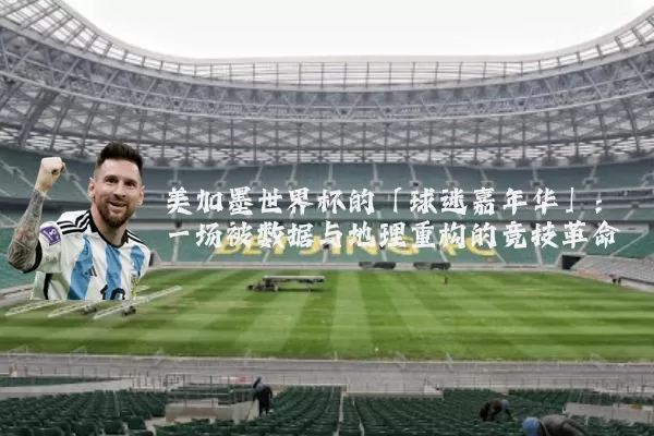 美加墨世界杯的「球迷嘉年华」:一场被数据与地理重构的竞技革命