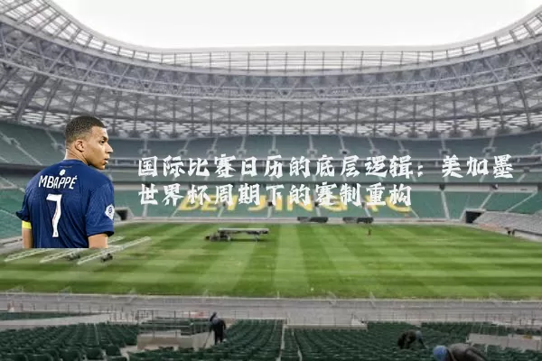 国际比赛日历的底层逻辑：美加墨世界杯周期下的赛制重构