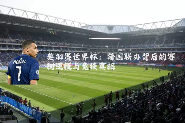 美加墨世界杯：跨国联办背后的赛制逻辑与竞技真相