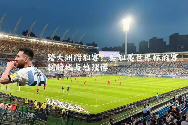 跨大洲附加赛：美加墨世界杯的赛制暗线与地理博弈