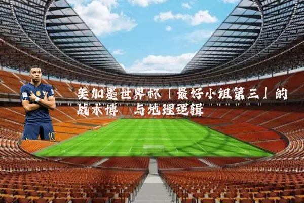 美加墨世界杯「最好小组第三」的战术博弈与地理逻辑
