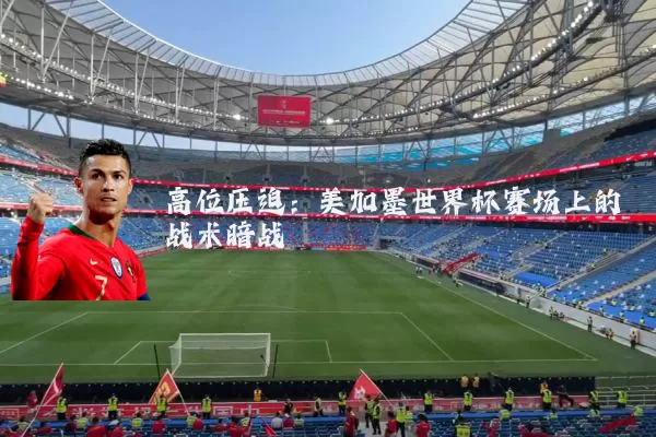 高位压迫:美加墨世界杯赛场上的战术暗战