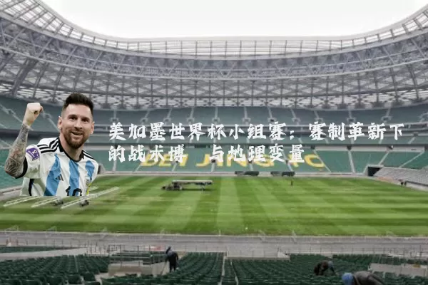 美加墨世界杯小组赛：赛制革新下的战术博弈与地理变量