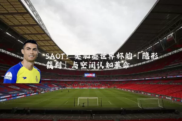 SAOT:美加墨世界杯的「隐形裁判」与空间认知革命