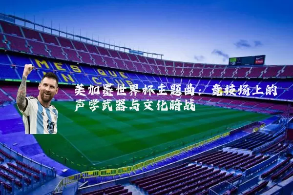 美加墨世界杯主题曲:竞技场上的声学武器与文化暗战