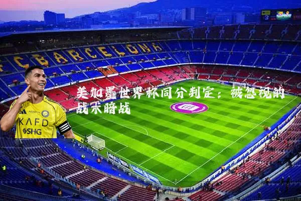 美加墨世界杯同分判定:被忽视的战术暗战