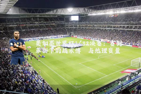 美加墨世界杯1/32决赛:赛制革新下的战术博弈与地理变量