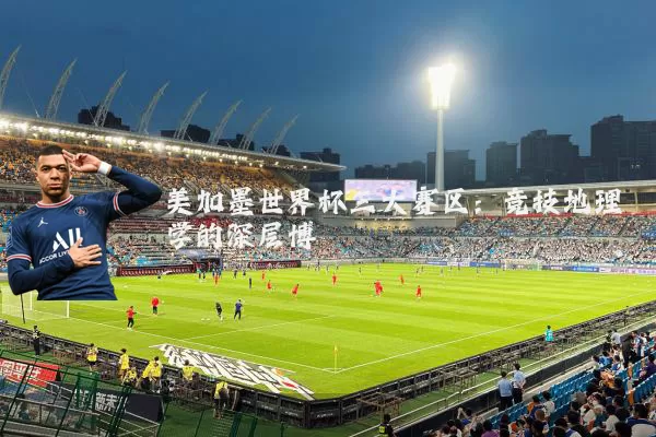 美加墨世界杯三大赛区:竞技地理学的深层博弈