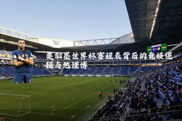 美加墨世界杯赛程表背后的竞技逻辑与地理博弈