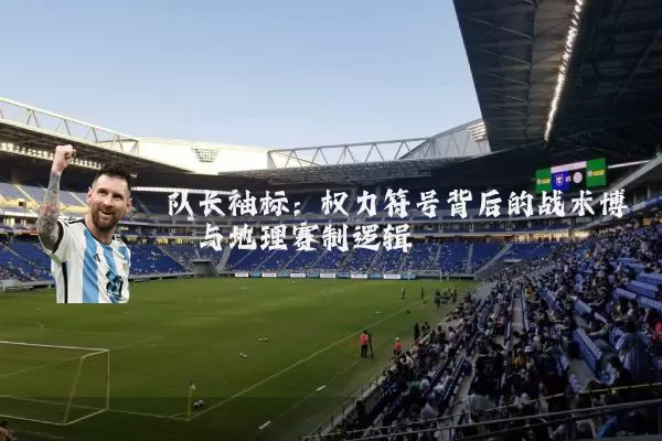 队长袖标：权力符号背后的战术博弈与地理赛制逻辑
