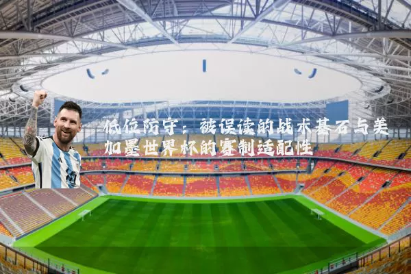 低位防守:被误读的战术基石与美加墨世界杯的赛制适配性