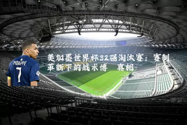 美加墨世界杯32强淘汰赛:赛制革新下的战术博弈真相