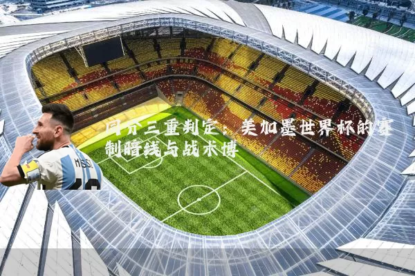 同分三重判定:美加墨世界杯的赛制暗线与战术博弈