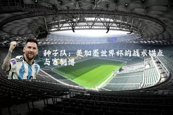 种子队：美加墨世界杯的战术锚点与赛制博弈