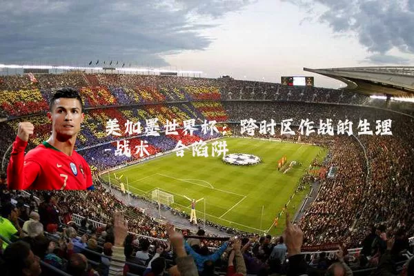 美加墨世界杯：跨时区作战的生理-战术耦合陷阱