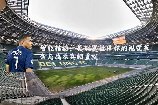 智能转播:美加墨世界杯的视觉革命与战术真相重构