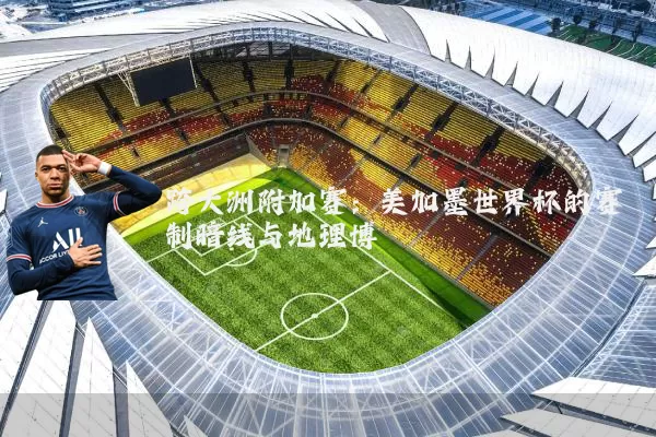 跨大洲附加赛：美加墨世界杯的赛制暗线与地理博弈