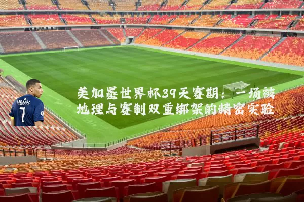 美加墨世界杯39天赛期:一场被地理与赛制双重绑架的精密实验