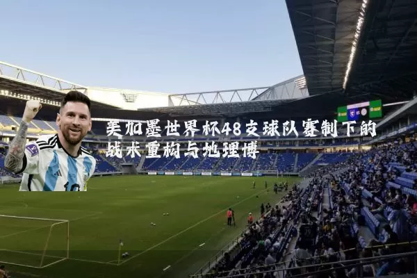 美加墨世界杯48支球队赛制下的战术重构与地理博弈