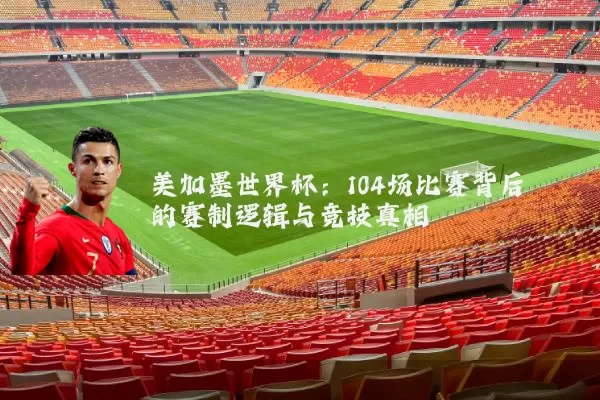 美加墨世界杯:104场比赛背后的赛制逻辑与竞技真相