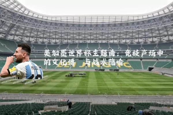美加墨世界杯主题曲:竞技声场中的文化博弈与战术隐喻