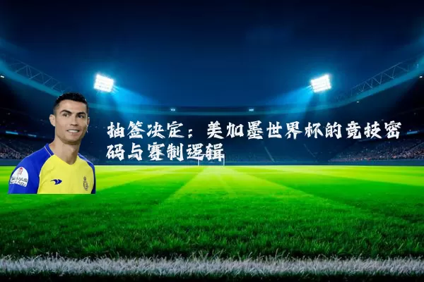 抽签决定:美加墨世界杯的竞技密码与赛制逻辑