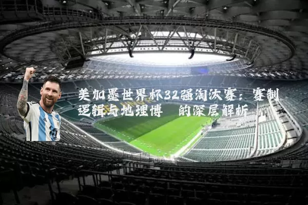 美加墨世界杯32强淘汰赛:赛制逻辑与地理博弈的深层解析